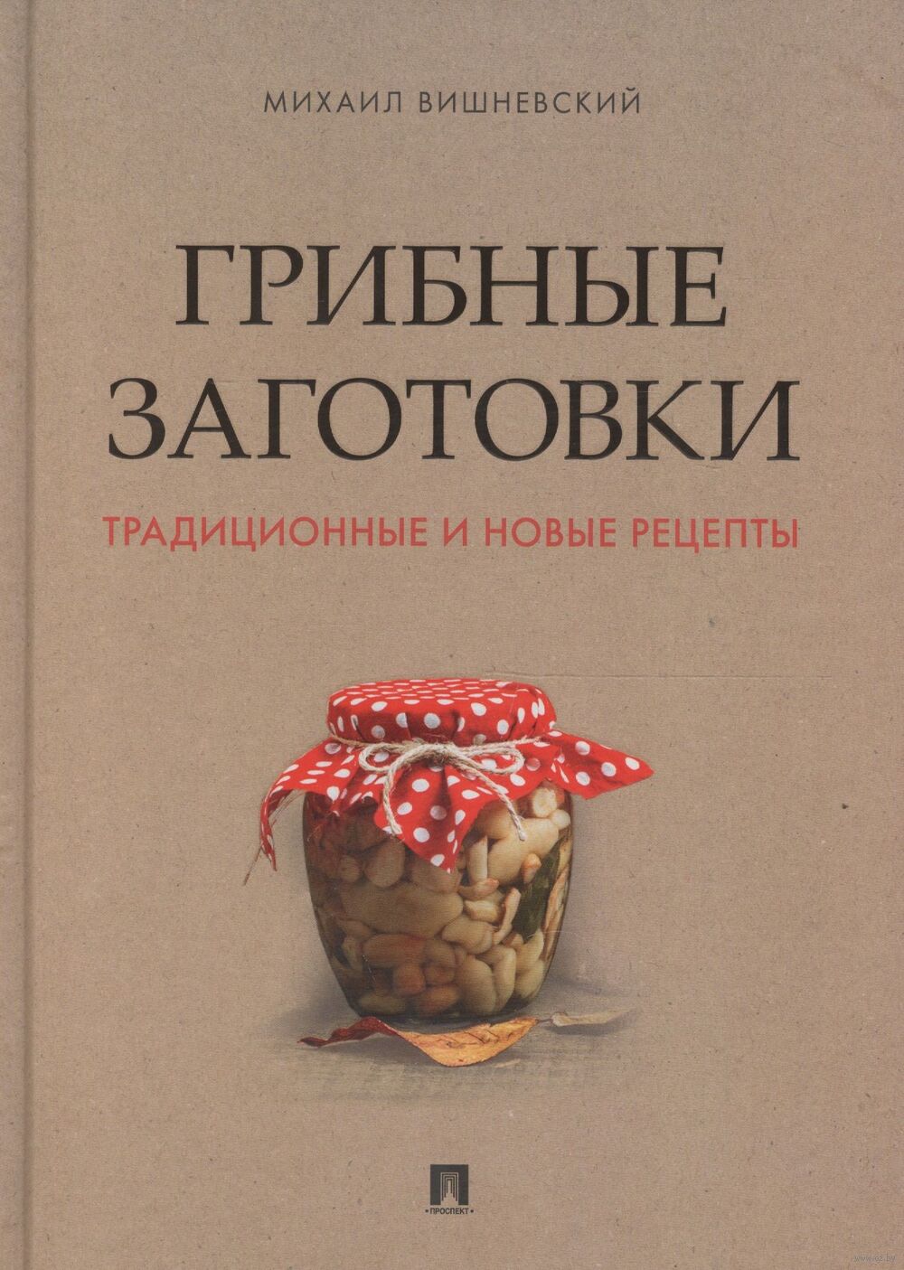 Грибные заготовки: традиционные и новые рецепты Михаил Вишневский - купить  книгу Грибные заготовки: традиционные и новые рецепты в Минске —  Издательство Проспект на OZ.by