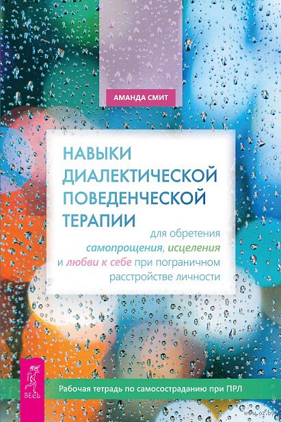 Навыки диалектической поведенческой терапии для обретения самопрощения, исцеления и любви к себе при пограничном расстройстве личности. Рабочая тетрадь по самосостраданию при ПРЛ