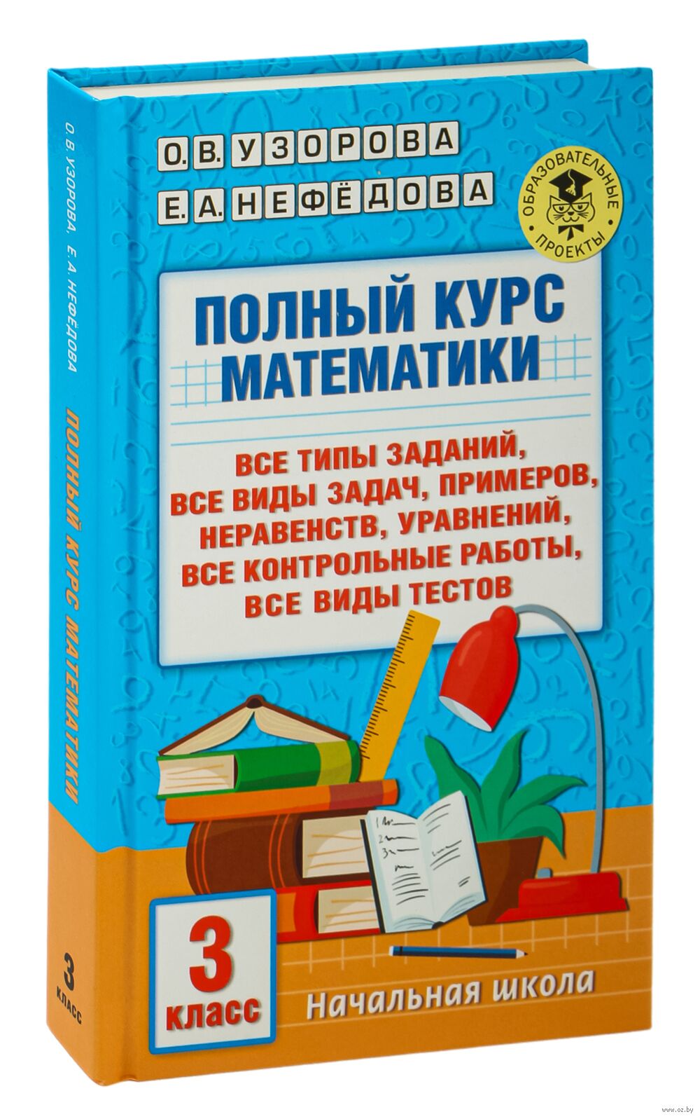 Полный курс математики: 3-й класс. Все типы заданий, все виды задач,  примеров, уравнений, неравенств, все контрольные работы, все виды тестов  Елена Нефедова, Ольга Узорова : купить в Минске в интернет-магазине — OZ.by